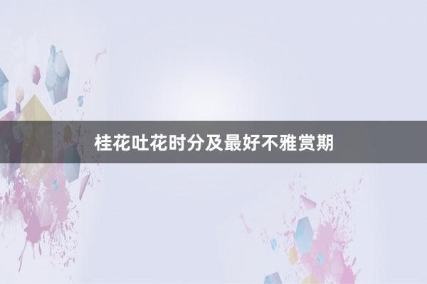 桂花吐花时分及最好不雅赏期