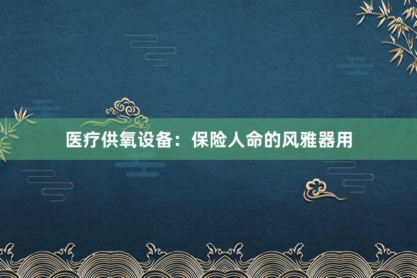 医疗供氧设备：保险人命的风雅器用