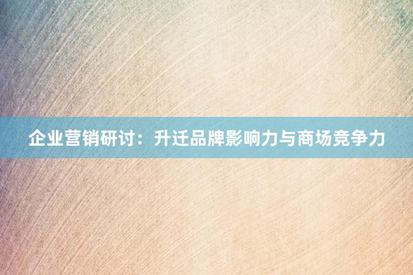 企业营销研讨：升迁品牌影响力与商场竞争力